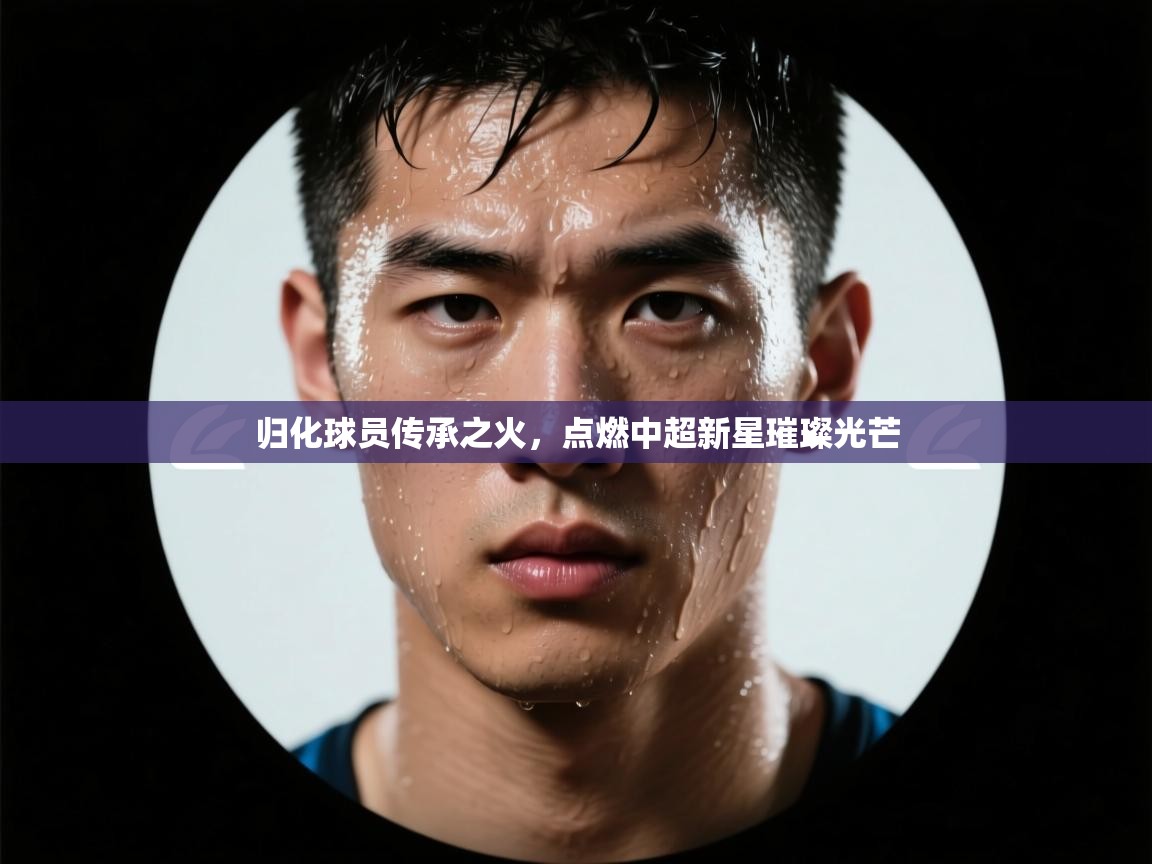 归化球员传承之火,点燃中超新星璀璨光芒 第2张