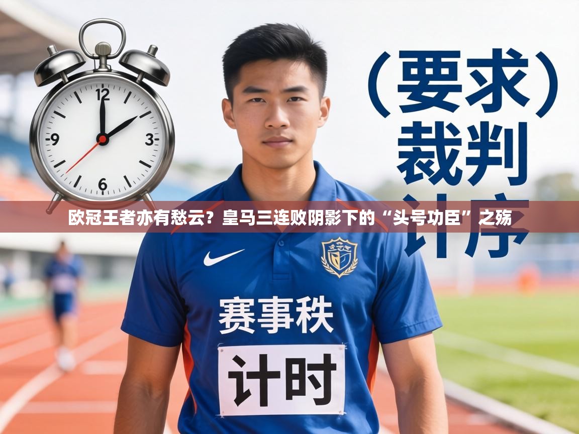 欧冠王者亦有愁云?皇马三连败阴影下的“头号功臣”之殇 第1张